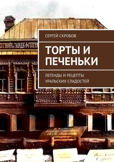 Книга Торты и печеньки. Легенды и рецепты уральских сладостей (Сергей Скробов)